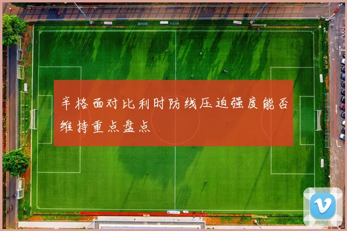 辛格面对比利时防线压迫强度能否维持重点盘点
