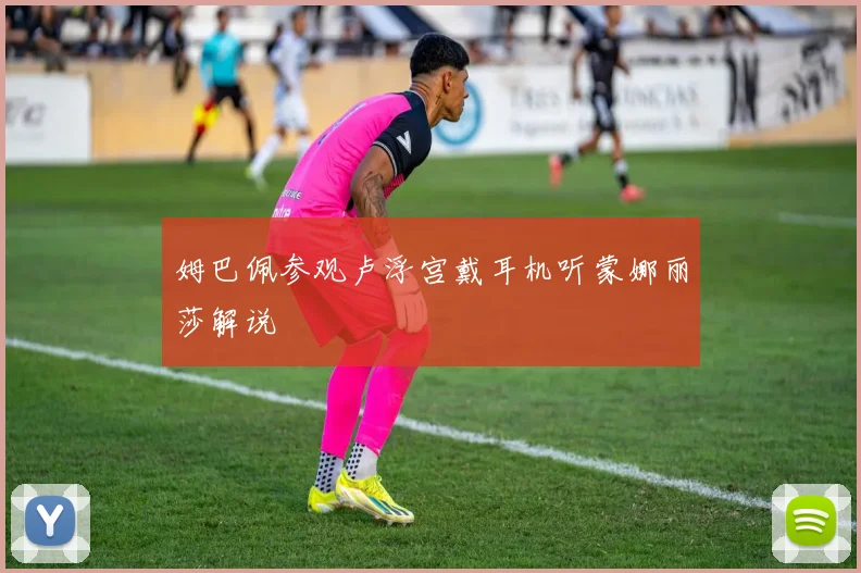 姆巴佩参观卢浮宫戴耳机听蒙娜丽莎解说