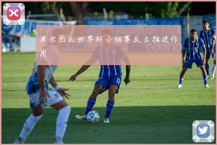 库尔图瓦世界杯小组赛反击推进作用